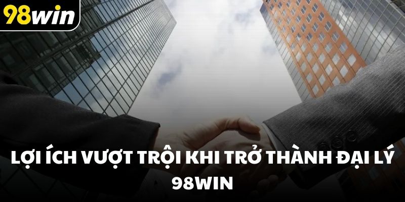 Lợi ích vượt trội khi trở thành đại lý 98win