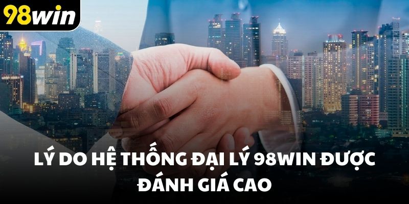 Lý do hệ thống đại lý 98win được đánh giá cao