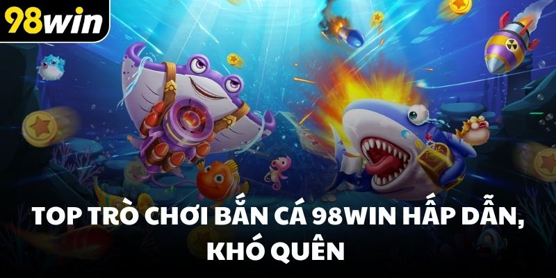Top trò chơi bắn cá 98win hấp dẫn, khó quên
